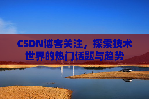CSDN博客关注，探索技术世界的热门话题与趋势